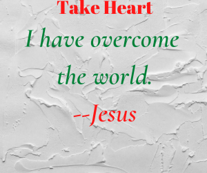 “Take Heart. I Have Overcome the World”–Jesus